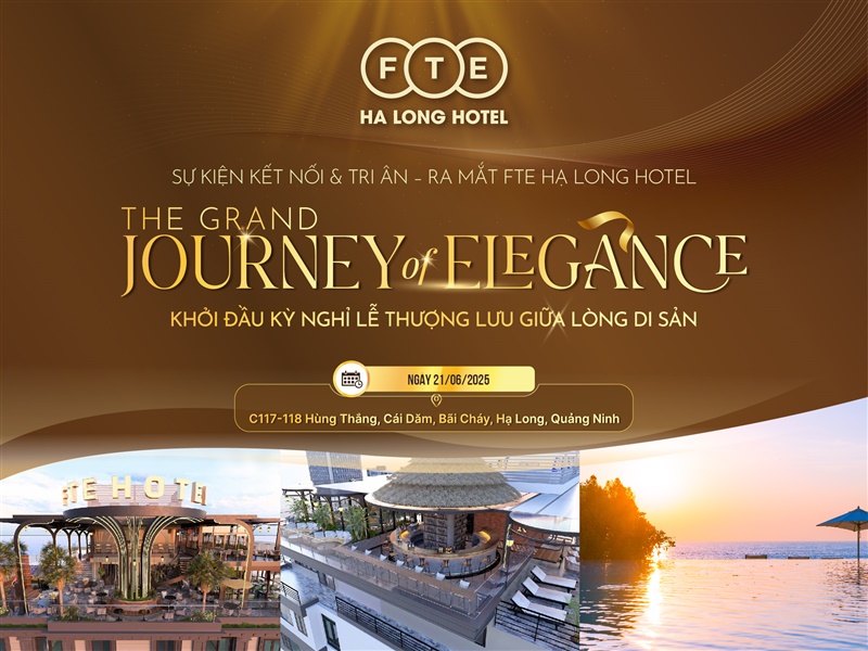 THE GRAND JOURNEY OF ELEGANCE -  SỰ KIỆN KẾT NỐI & TRI ÂN – RA MẮT FTE HẠ LONG HOTEL